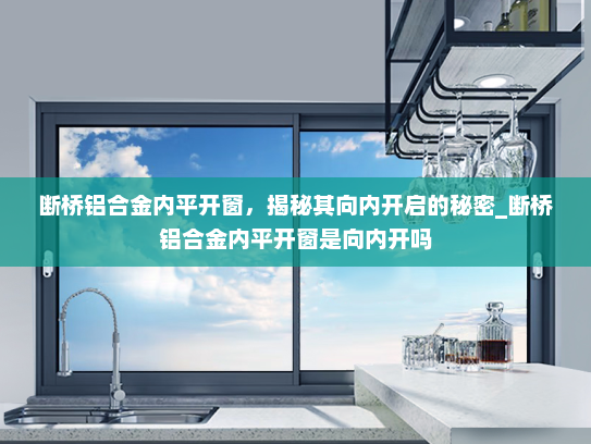 断桥铝合金内平开窗，揭秘其向内开启的秘密_断桥铝合金内平开窗是向内开吗