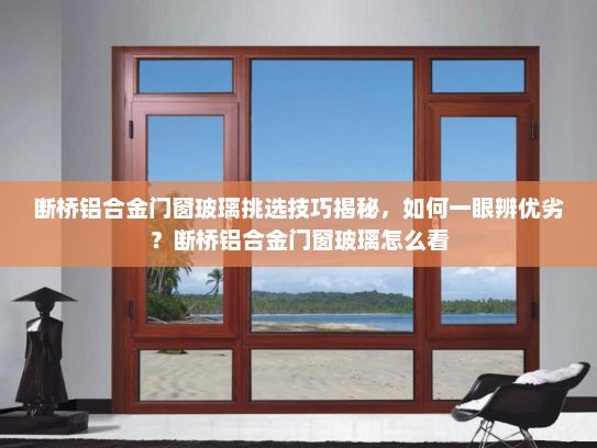 断桥铝合金门窗玻璃挑选技巧揭秘，如何一眼辨优劣？断桥铝合金门窗玻璃怎么看
