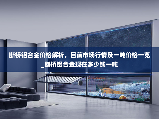 断桥铝合金价格解析，目前市场行情及一吨价格一览_断桥铝合金现在多少钱一吨