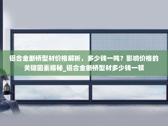 铝合金断桥型材价格解析，多少钱一吨？影响价格的关键因素揭秘_铝合金断桥型材多少钱一顿