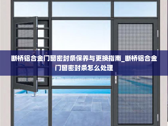 断桥铝合金门窗密封条保养与更换指南_断桥铝合金门窗密封条怎么处理