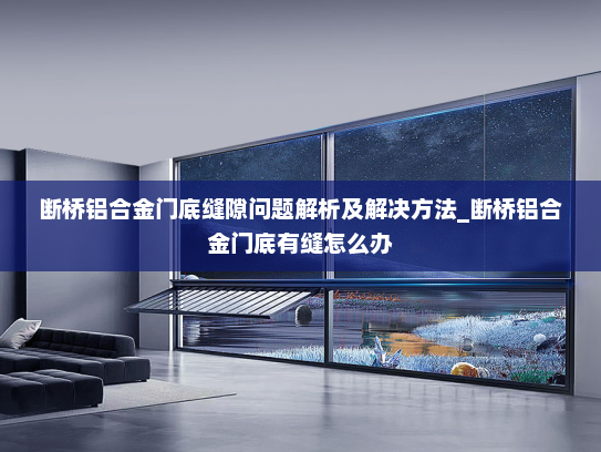 断桥铝合金门底缝隙问题解析及解决方法_断桥铝合金门底有缝怎么办