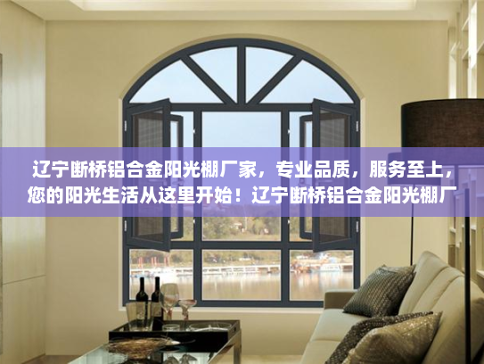 辽宁断桥铝合金阳光棚厂家，专业品质，服务至上，您的阳光生活从这里开始！辽宁断桥铝合金阳光棚厂家电话