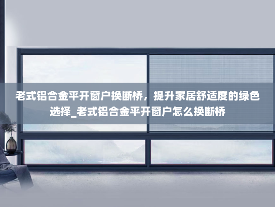 老式铝合金平开窗户换断桥，提升家居舒适度的绿色选择_老式铝合金平开窗户怎么换断桥