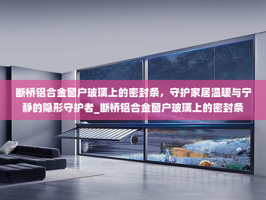 断桥铝合金窗户玻璃上的密封条，守护家居温暖与宁静的隐形守护者_断桥铝合金窗户玻璃上的密封条