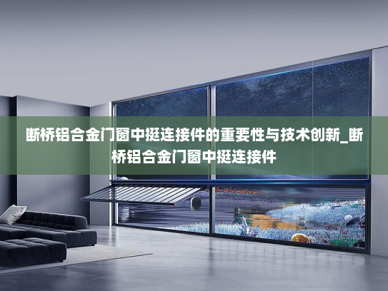 断桥铝合金门窗中挺连接件的重要性与技术创新_断桥铝合金门窗中挺连接件
