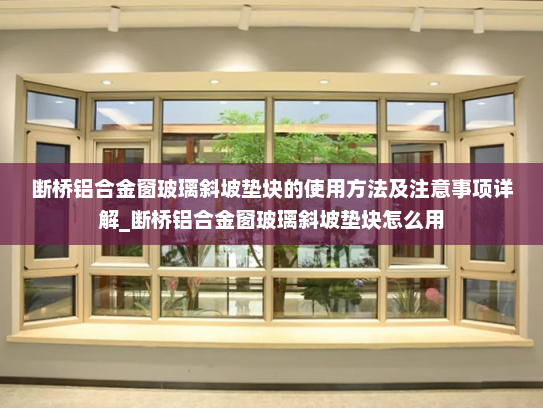 断桥铝合金窗玻璃斜坡垫块的使用方法及注意事项详解_断桥铝合金窗玻璃斜坡垫块怎么用