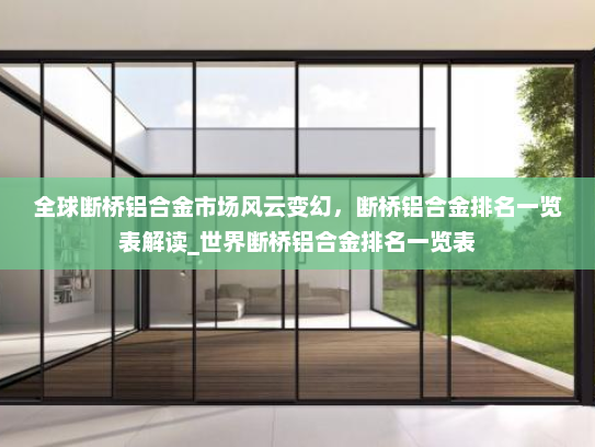 全球断桥铝合金市场风云变幻，断桥铝合金排名一览表解读_世界断桥铝合金排名一览表