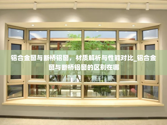 铝合金窗与断桥铝窗，材质解析与性能对比_铝合金窗与断桥铝窗的区别在哪