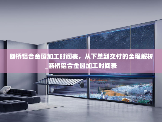 断桥铝合金窗加工时间表，从下单到交付的全程解析_断桥铝合金窗加工时间表
