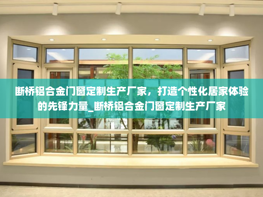 断桥铝合金门窗定制生产厂家，打造个性化居家体验的先锋力量_断桥铝合金门窗定制生产厂家