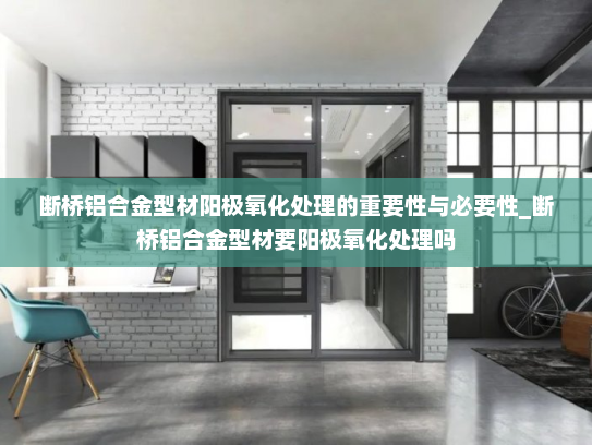 断桥铝合金型材阳极氧化处理的重要性与必要性_断桥铝合金型材要阳极氧化处理吗
