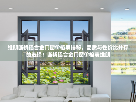 维朗断桥铝合金门窗价格表揭秘，品质与性价比并存的选择！断桥铝合金门窗价格表维朗