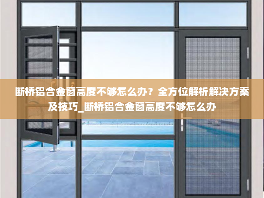 断桥铝合金窗高度不够怎么办？全方位解析解决方案及技巧_断桥铝合金窗高度不够怎么办