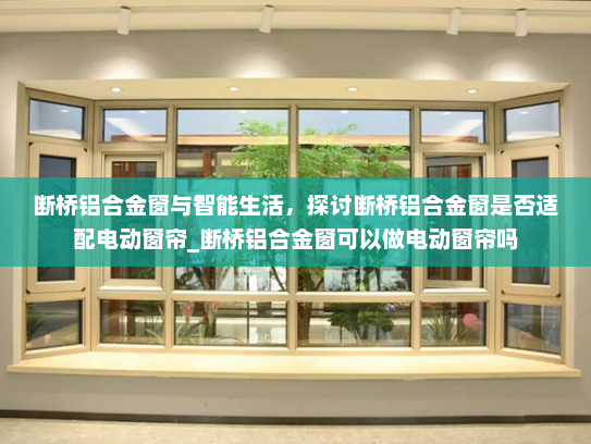 断桥铝合金窗与智能生活，探讨断桥铝合金窗是否适配电动窗帘_断桥铝合金窗可以做电动窗帘吗