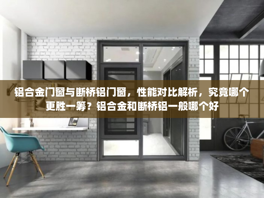 铝合金门窗与断桥铝门窗，性能对比解析，究竟哪个更胜一筹？铝合金和断桥铝一般哪个好