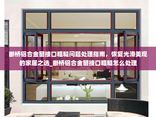 断桥铝合金窗接口粗糙问题处理指南，恢复光滑美观的家居之选_断桥铝合金窗接口粗糙怎么处理