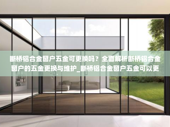 断桥铝合金窗户五金可更换吗？全面解析断桥铝合金窗户的五金更换与维护_断桥铝合金窗户五金可以更换吗