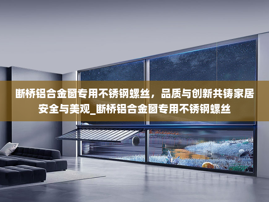 断桥铝合金窗专用不锈钢螺丝，品质与创新共铸家居安全与美观_断桥铝合金窗专用不锈钢螺丝