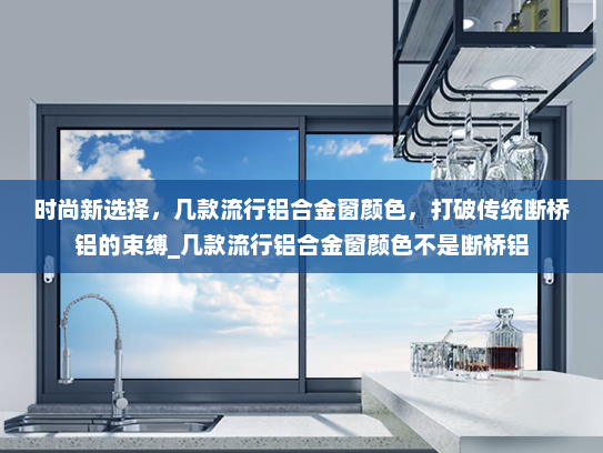 时尚新选择，几款流行铝合金窗颜色，打破传统断桥铝的束缚_几款流行铝合金窗颜色不是断桥铝