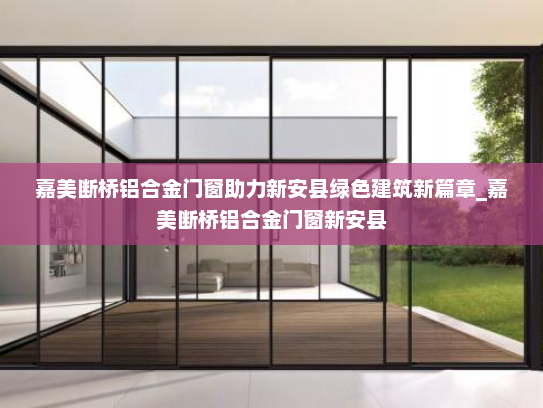 嘉美断桥铝合金门窗助力新安县绿色建筑新篇章_嘉美断桥铝合金门窗新安县