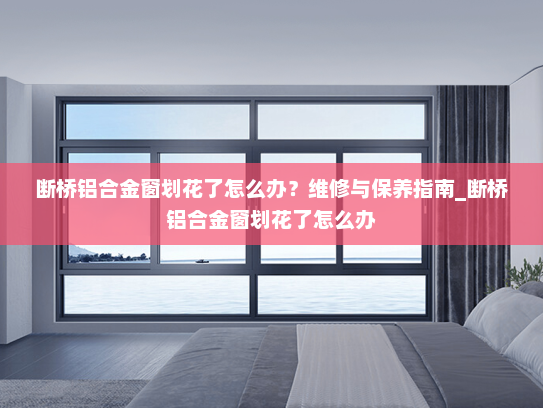 断桥铝合金窗划花了怎么办？维修与保养指南_断桥铝合金窗划花了怎么办