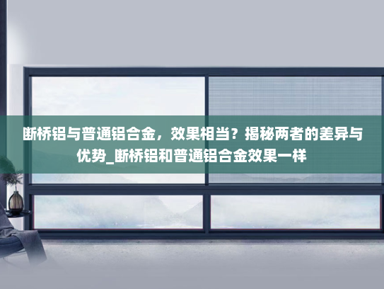 断桥铝与普通铝合金，效果相当？揭秘两者的差异与优势_断桥铝和普通铝合金效果一样