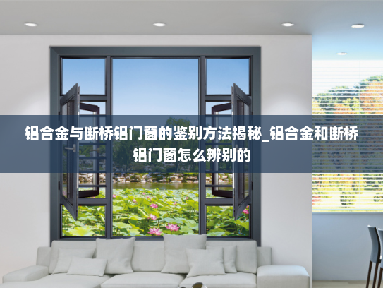铝合金与断桥铝门窗的鉴别方法揭秘_铝合金和断桥铝门窗怎么辨别的