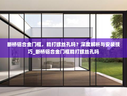 断桥铝合金门框，能打螺丝孔吗？深度解析与安装技巧_断桥铝合金门框能打螺丝孔吗