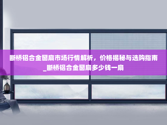 断桥铝合金窗扇市场行情解析，价格揭秘与选购指南_断桥铝合金窗扇多少钱一扇