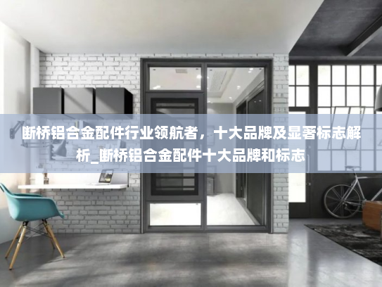断桥铝合金配件行业领航者，十大品牌及显著标志解析_断桥铝合金配件十大品牌和标志