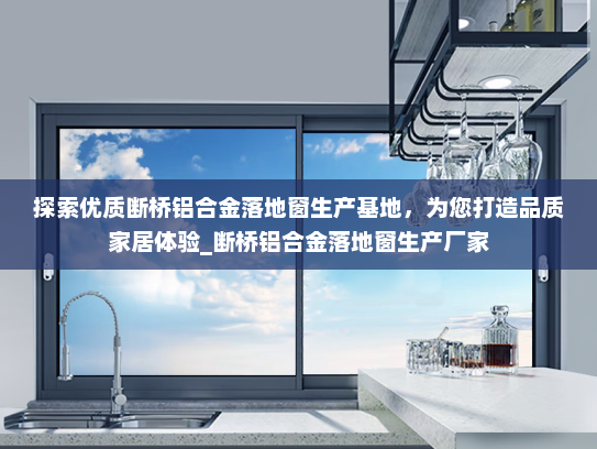 探索优质断桥铝合金落地窗生产基地，为您打造品质家居体验_断桥铝合金落地窗生产厂家