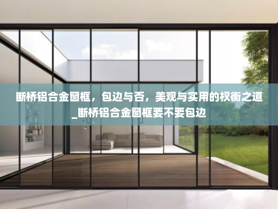 断桥铝合金窗框，包边与否，美观与实用的权衡之道_断桥铝合金窗框要不要包边