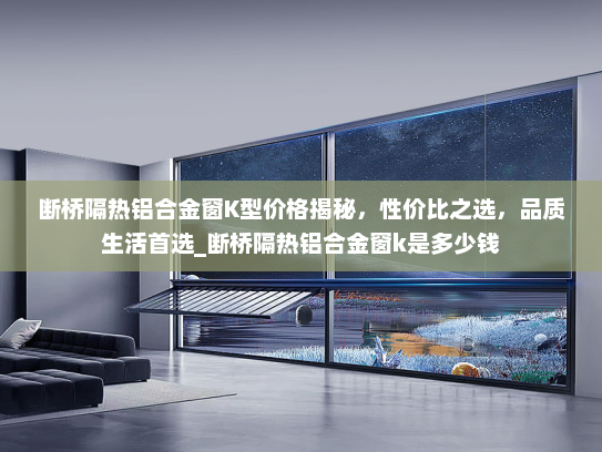 断桥隔热铝合金窗K型价格揭秘，性价比之选，品质生活首选_断桥隔热铝合金窗k是多少钱