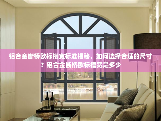 铝合金断桥欧标槽宽标准揭秘，如何选择合适的尺寸？铝合金断桥欧标槽宽是多少