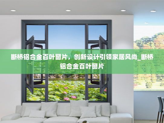断桥铝合金百叶窗片，创新设计引领家居风尚_断桥铝合金百叶窗片