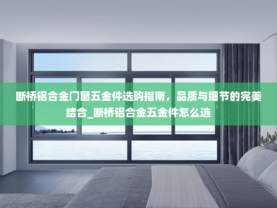 断桥铝合金门窗五金件选购指南，品质与细节的完美结合_断桥铝合金五金件怎么选