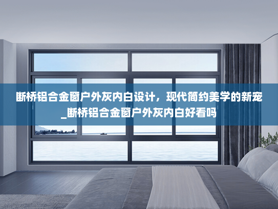 断桥铝合金窗户外灰内白设计，现代简约美学的新宠_断桥铝合金窗户外灰内白好看吗