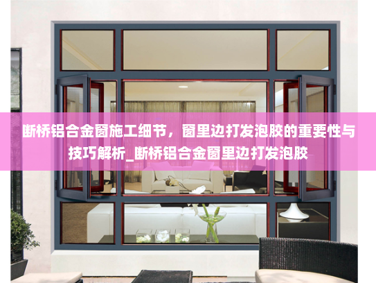 断桥铝合金窗施工细节，窗里边打发泡胶的重要性与技巧解析_断桥铝合金窗里边打发泡胶