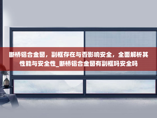 断桥铝合金窗，副框存在与否影响安全，全面解析其性能与安全性_断桥铝合金窗有副框吗安全吗