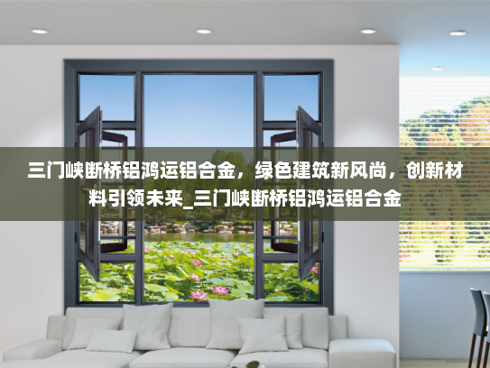 三门峡断桥铝鸿运铝合金，绿色建筑新风尚，创新材料引领未来_三门峡断桥铝鸿运铝合金