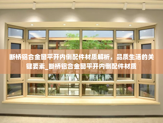 断桥铝合金窗平开内倒配件材质解析，品质生活的关键要素_断桥铝合金窗平开内倒配件材质