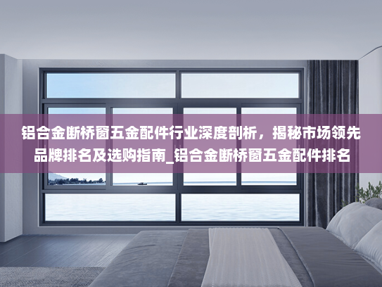 铝合金断桥窗五金配件行业深度剖析，揭秘市场领先品牌排名及选购指南_铝合金断桥窗五金配件排名