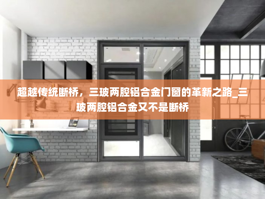 超越传统断桥，三玻两腔铝合金门窗的革新之路_三玻两腔铝合金又不是断桥