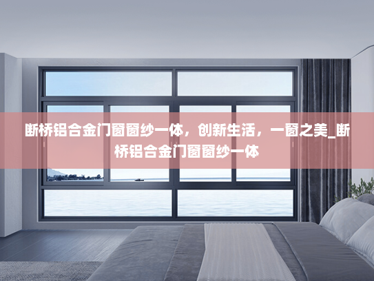 断桥铝合金门窗窗纱一体，创新生活，一窗之美_断桥铝合金门窗窗纱一体