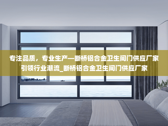 专注品质，专业生产—断桥铝合金卫生间门供应厂家引领行业潮流_断桥铝合金卫生间门供应厂家