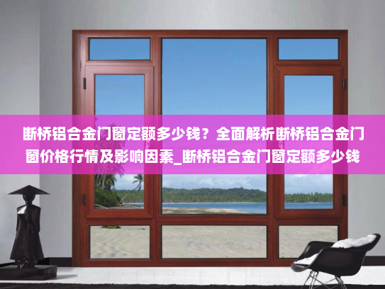 断桥铝合金门窗定额多少钱？全面解析断桥铝合金门窗价格行情及影响因素_断桥铝合金门窗定额多少钱