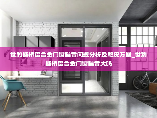 世豹断桥铝合金门窗噪音问题分析及解决方案_世豹断桥铝合金门窗噪音大吗