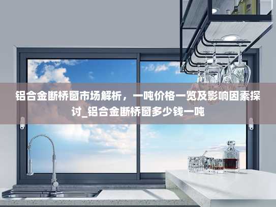 铝合金断桥窗市场解析，一吨价格一览及影响因素探讨_铝合金断桥窗多少钱一吨