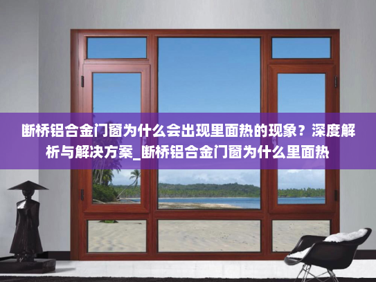 断桥铝合金门窗为什么会出现里面热的现象？深度解析与解决方案_断桥铝合金门窗为什么里面热
